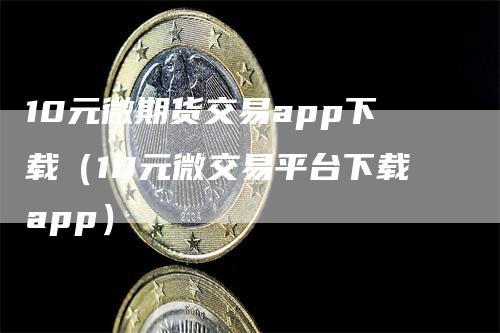 10元微期货交易app下载（10元微交易平台下载app）