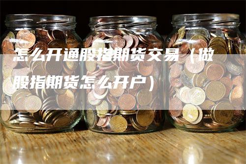 怎么开通股指期货交易（做股指期货怎么开户）