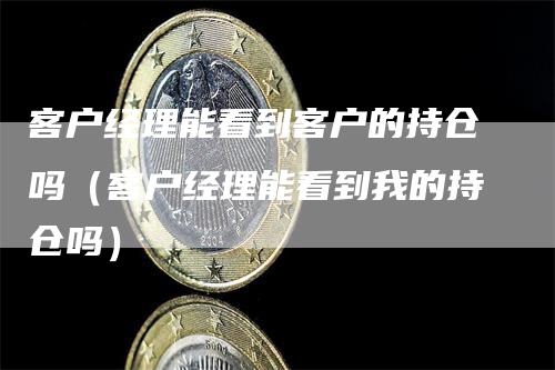 客户经理能看到客户的持仓吗（客户经理能看到我的持仓吗）