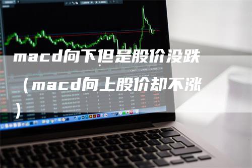 macd向下但是股价没跌（macd向上股价却不涨）