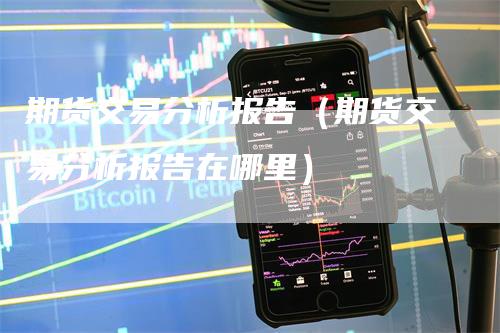 期货交易分析报告（期货交易分析报告在哪里）