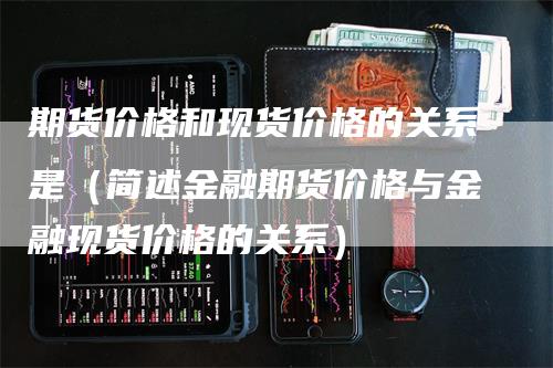 期货价格和现货价格的关系是（简述金融期货价格与金融现货价格的关系）