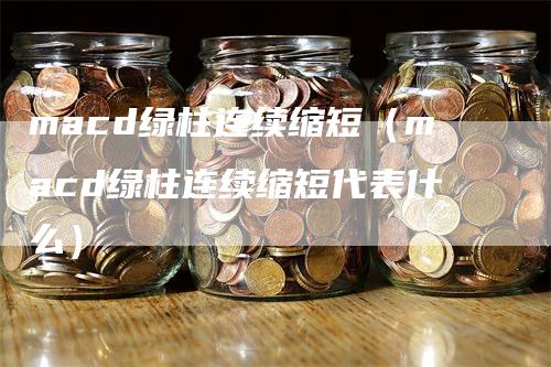 macd绿柱连续缩短（macd绿柱连续缩短代表什么）