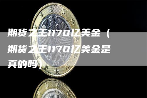 期货之王1170亿美金（期货之王1170亿美金是真的吗）