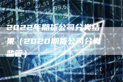 2022年期货公司分类结果（2020期货公司分类监管）