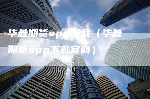 华鑫期货app下载（华鑫期货app下载官网）