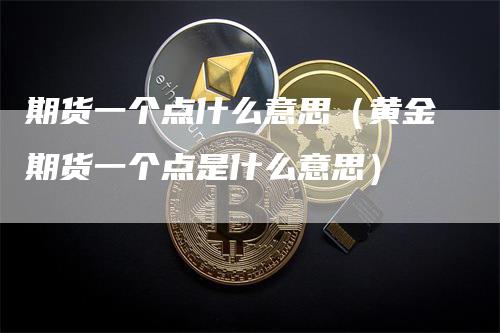 期货一个点什么意思（黄金期货一个点是什么意思）