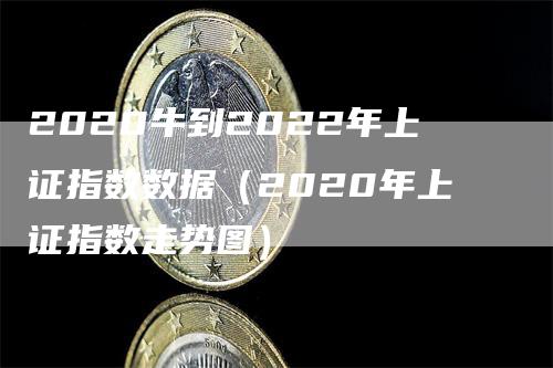 2020牛到2022年上证指数数据（2020年上证指数走势图）