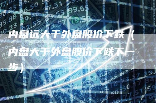 内盘远大于外盘股价下跌（内盘大于外盘股价下跌下一步）