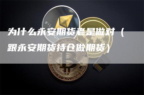 为什么永安期货老是做对（跟永安期货持仓做期货）