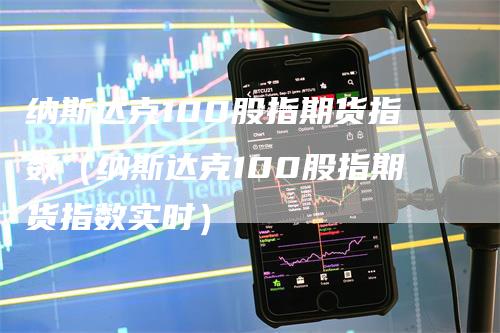 纳斯达克100股指期货指数（纳斯达克100股指期货指数实时）