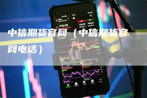 中信期货官网（中信期货官网电话）