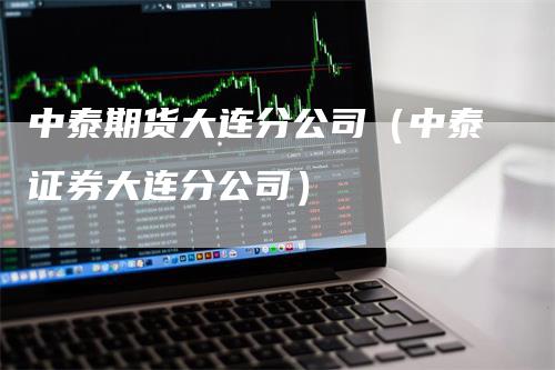 中泰期货大连分公司（中泰证券大连分公司）