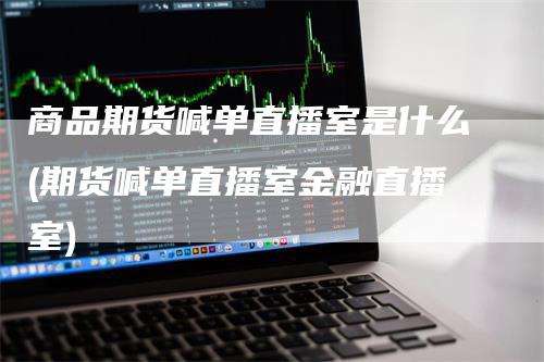 商品期货喊单直播室是什么(期货喊单直播室金融直播室)