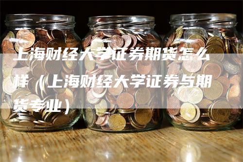 上海财经大学证券期货怎么样（上海财经大学证券与期货专业）