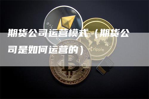 期货公司运营模式（期货公司是如何运营的）