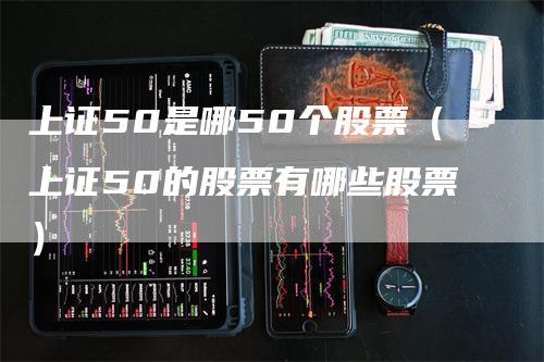 上证50是哪50个股票（上证50的股票有哪些股票）