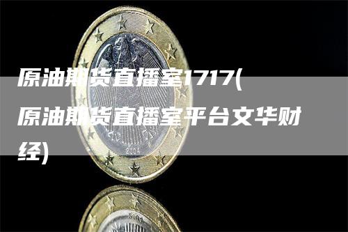 原油期货直播室1717(原油期货直播室平台文华财经)