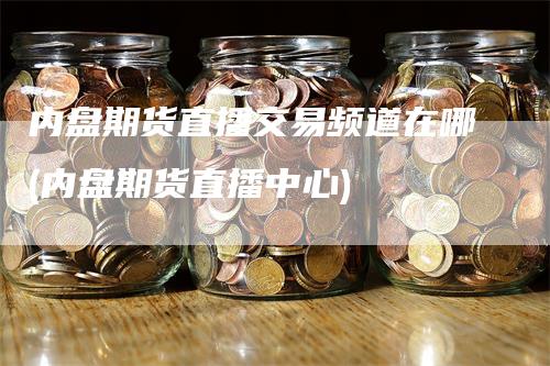 内盘期货直播交易频道在哪(内盘期货直播中心)