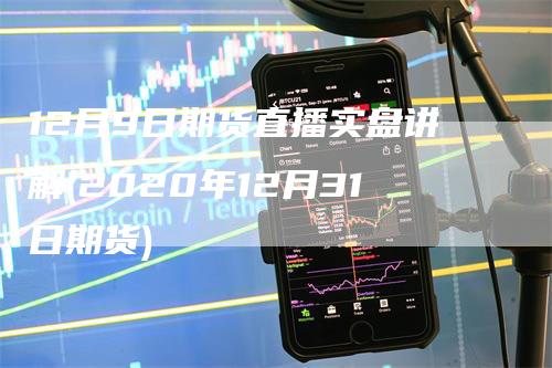 12月9日期货直播实盘讲解(2020年12月31日期货)