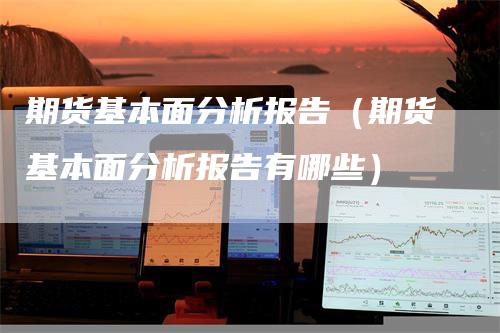 期货基本面分析报告（期货基本面分析报告有哪些）
