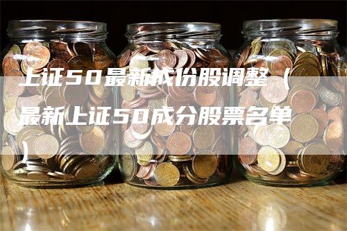 上证50最新成份股调整（最新上证50成分股票名单）