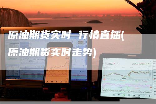 原油期货实时 行情直播(原油期货实时走势)