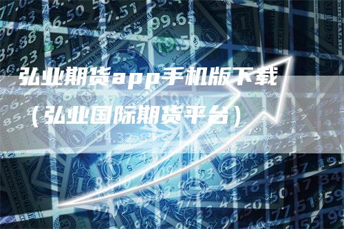 弘业期货app手机版下载（弘业国际期货平台）