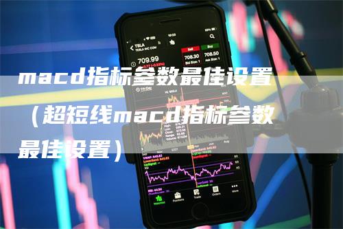 macd指标参数最佳设置（超短线macd指标参数最佳设置）