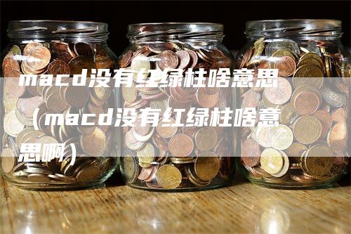 macd没有红绿柱啥意思（macd没有红绿柱啥意思啊）