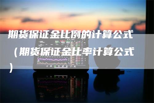 期货保证金比例的计算公式（期货保证金比率计算公式）