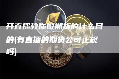 开直播教你做期货的什么目的(有直播的期货公司正规吗)