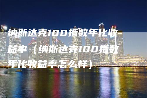 纳斯达克100指数年化收益率（纳斯达克100指数年化收益率怎么样）