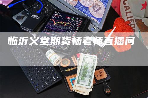 临沂义堂期货杨老师直播间