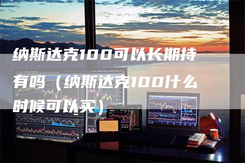 纳斯达克100可以长期持有吗（纳斯达克100什么时候可以买）