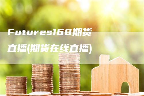 Futures168期货直播(期货在线直播)