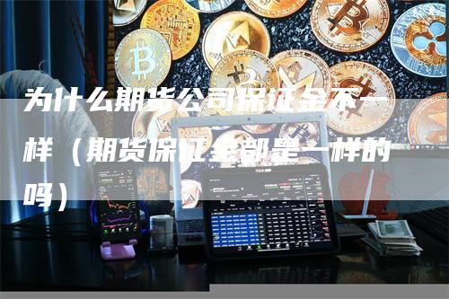 为什么期货公司保证金不一样（期货保证金都是一样的吗）