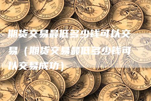 期货交易最低多少钱可以交易（期货交易最低多少钱可以交易成功）