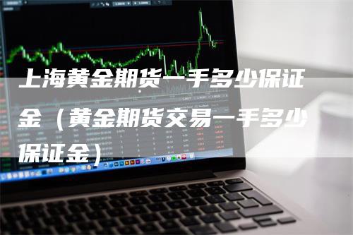 上海黄金期货一手多少保证金（黄金期货交易一手多少保证金）