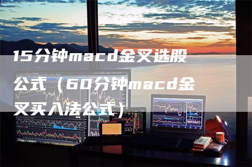 15分钟macd金叉选股公式（60分钟macd金叉买入法公式）