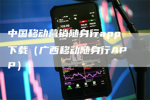 中国移动营销随身行app下载（广西移动随身行APP）