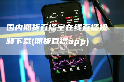 国内期货直播室在线直播视频下载(期货直播app)