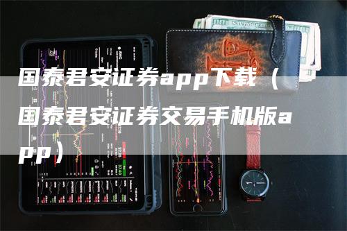 国泰君安证券app下载（国泰君安证券交易手机版app）