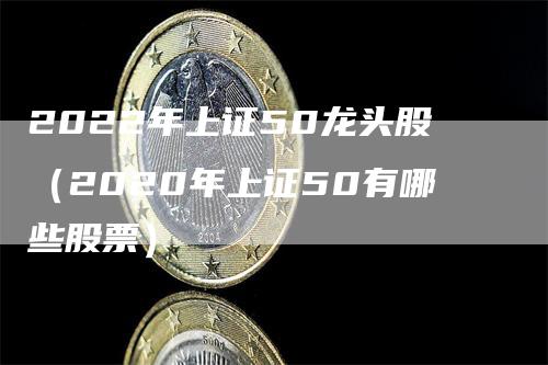 2022年上证50龙头股（2020年上证50有哪些股票）