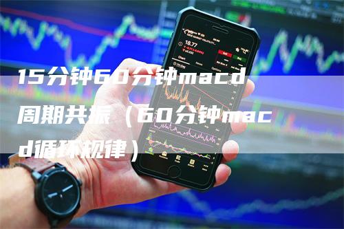 15分钟60分钟macd周期共振（60分钟macd循环规律）