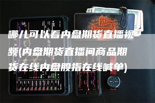 哪儿可以看内盘期货直播视频(内盘期货直播间商品期货在线内盘股指在线喊单)