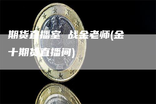 期货直播室 战金老师(金十期货直播间)