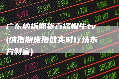 广东纳指期货直播橙牛tv(纳指期货指数实时行情东方财富)