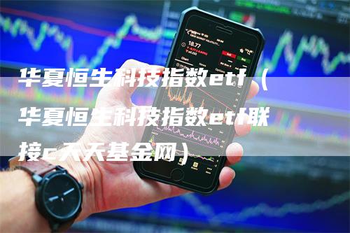 华夏恒生科技指数etf（华夏恒生科技指数etf联接c天天基金网）