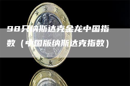 98只纳斯达克金龙中国指数（中国版纳斯达克指数）